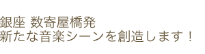 銀座 数寄屋橋発 新たな音楽シーンを創造する！